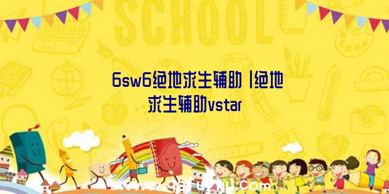 「6sw6绝地求生辅助」|绝地求生辅助vstar